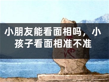 小朋友能看面相吗，小孩子看面相准不准