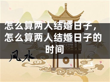 怎么算两人结婚日子,怎么算两人结婚日子的时间