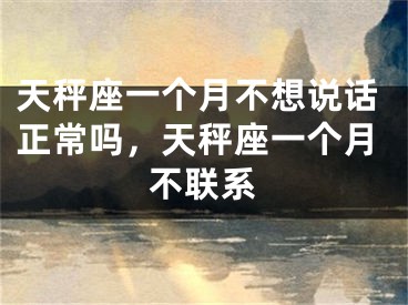天秤座一个月不想说话正常吗,天秤座一个月不联系