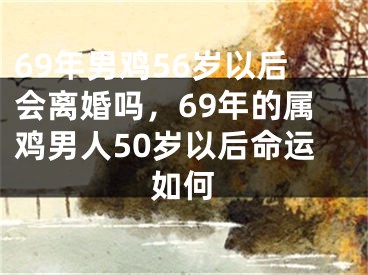69年男鸡56岁以后会离婚吗,69年的属鸡男人50岁以后命运如何