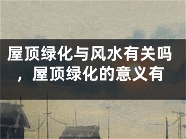 屋顶绿化与风水有关吗,屋顶绿化的意义有