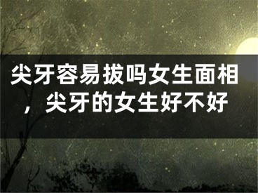 尖牙容易拔吗女生面相，尖牙的女生好不好