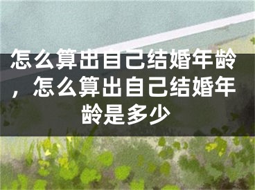 怎么算出自己结婚年龄,怎么算出自己结婚年龄是多少