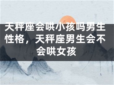 天秤座会哄小孩吗男生性格,天秤座男生会不会哄女孩