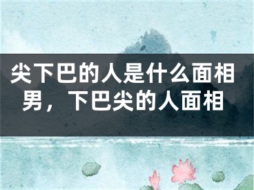 尖下巴的人是什么面相男,下巴尖的人面相
