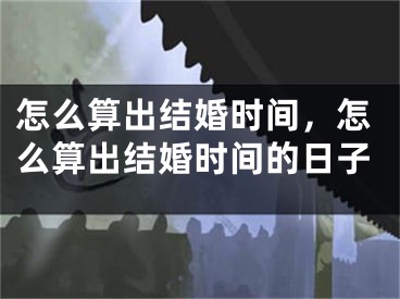 怎么算出结婚时间,怎么算出结婚时间的日子