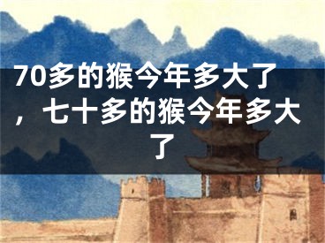 70多的猴今年多大了,七十多的猴今年多大了