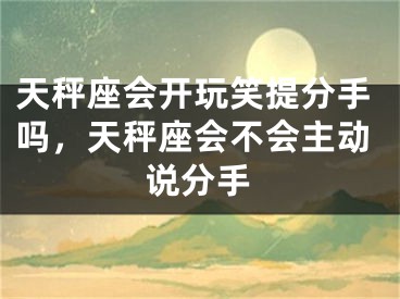 天秤座会开玩笑提分手吗,天秤座会不会主动说分手