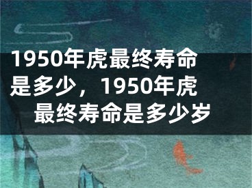 1950年虎最终寿命是多少，1950年虎最终寿命是多少岁