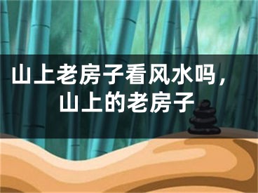山上老房子看风水吗,山上的老房子