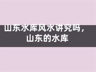 山东水库风水讲究吗，山东的水库