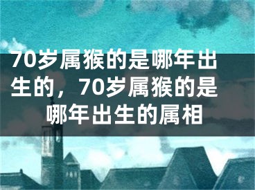 70岁属猴的是哪年出生的，70岁属猴的是哪年出生的属相
