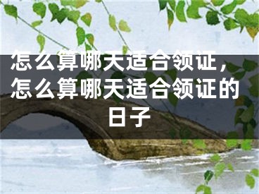 怎么算哪天适合领证,怎么算哪天适合领证的日子