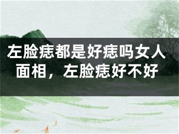 左脸痣都是好痣吗女人面相，左脸痣好不好