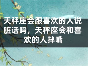 天秤座会跟喜欢的人说脏话吗，天秤座会和喜欢的人拌嘴