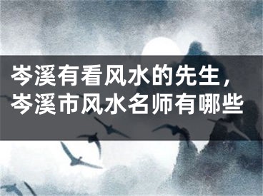岑溪有看风水的先生，岑溪市风水名师有哪些