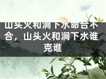 山头火和涧下水命合不合，山头火和涧下水谁克谁