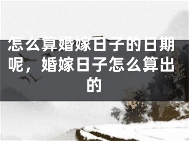怎么算婚嫁日子的日期呢,婚嫁日子怎么算出的