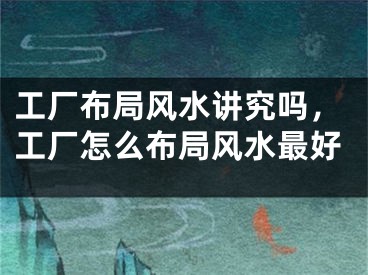 工厂布局风水讲究吗,工厂怎么布局风水最好