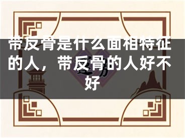 带反骨是什么面相特征的人,带反骨的人好不好