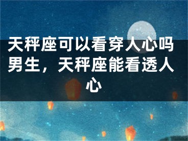 天秤座可以看穿人心吗男生，天秤座能看透人心
