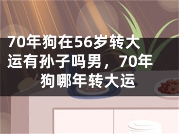 70年狗在56岁转大运有孙子吗男，70年狗哪年转大运