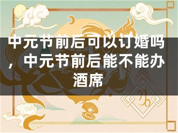 中元节前后可以订婚吗，中元节前后能不能办酒席