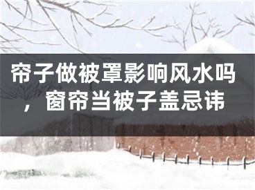 帘子做被罩影响风水吗，窗帘当被子盖忌讳