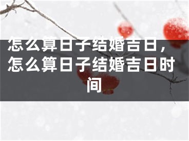 怎么算日子结婚吉日,怎么算日子结婚吉日时间