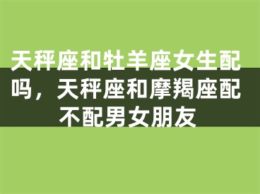 天秤座和牡羊座女生配吗,天秤座和摩羯座配不配男女朋友