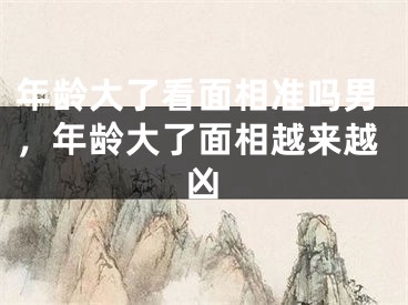 年龄大了看面相准吗男,年龄大了面相越来越凶
