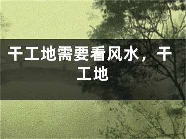 干工地需要看风水，干工地