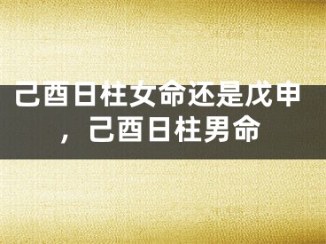 己酉日柱女命还是戊申,己酉日柱男命