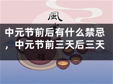 中元节前后有什么禁忌，中元节前三天后三天