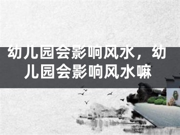 幼儿园会影响风水，幼儿园会影响风水嘛