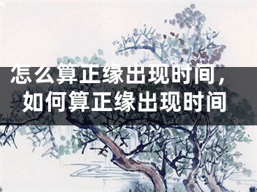 怎么算正缘出现时间,如何算正缘出现时间