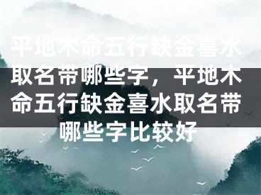 平地木命五行缺金喜水取名带哪些字,平地木命五行缺金喜水取名带哪些字比较好