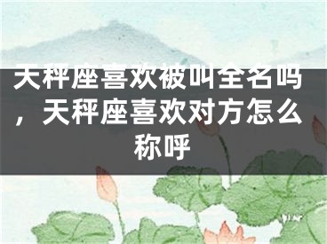 天秤座喜欢被叫全名吗,天秤座喜欢对方怎么称呼