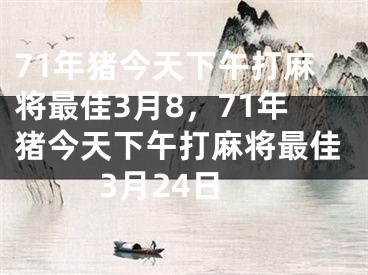 71年猪今天下午打麻将最佳3月8,71年猪今天下午打麻将最佳3月24日