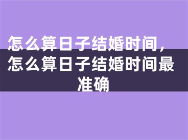 怎么算日子结婚时间,怎么算日子结婚时间最准确