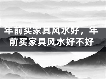 年前买家具风水好,年前买家具风水好不好