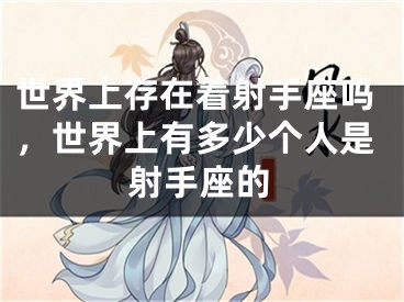 世界上存在着射手座吗,世界上有多少个人是射手座的