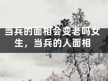 当兵的面相会变老吗女生，当兵的人面相