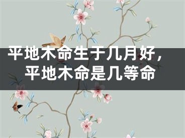 平地木命生于几月好，平地木命是几等命