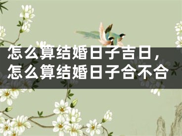 怎么算结婚日子吉日,怎么算结婚日子合不合