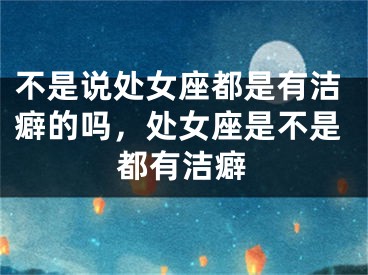 不是说处女座都是有洁癖的吗，处女座是不是都有洁癖