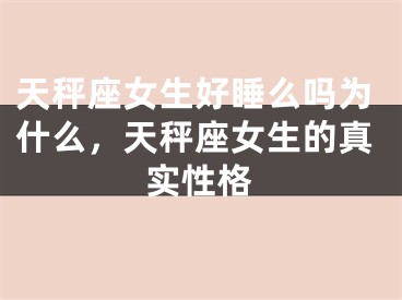 天秤座女生好睡么吗为什么，天秤座女生的真实性格