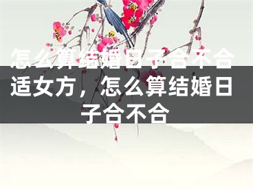 怎么算结婚日子合不合适女方，怎么算结婚日子合不合