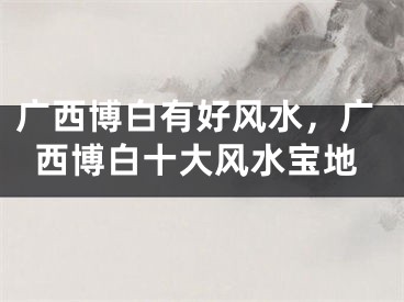广西博白有好风水，广西博白十大风水宝地