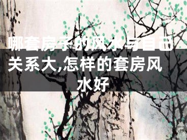 哪套房子的风水与自己关系大,怎样的套房风水好